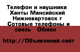 Телефон и наушники - Ханты-Мансийский, Нижневартовск г. Сотовые телефоны и связь » Обмен   